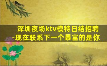 深圳夜场ktv模特日结招聘-现在联系下一个暴富的是你